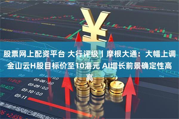 股票网上配资平台 大行评级丨摩根大通：大幅上调金山云H股目标价至10港元 AI增长前景确定性高