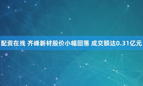 配资在线 齐峰新材股价小幅回落 成交额达0.31亿元