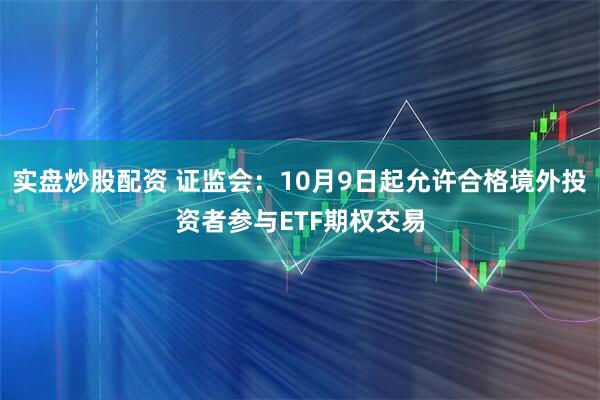 实盘炒股配资 证监会：10月9日起允许合格境外投资者参与ETF期权交易