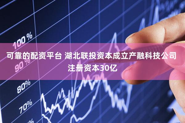 可靠的配资平台 湖北联投资本成立产融科技公司 注册资本30亿