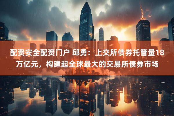 配资安全配资门户 邱勇：上交所债券托管量18万亿元，构建起全球最大的交易所债券市场