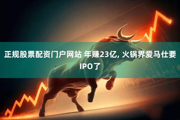 正规股票配资门户网站 年赚23亿, 火锅界爱马仕要IPO了