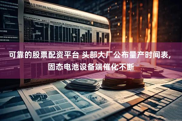 可靠的股票配资平台 头部大厂公布量产时间表, 固态电池设备端催化不断