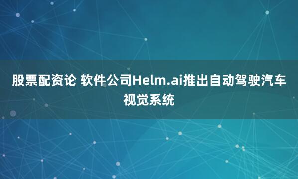 股票配资论 软件公司Helm.ai推出自动驾驶汽车视觉系统