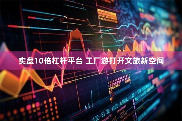 实盘10倍杠杆平台 工厂游打开文旅新空间