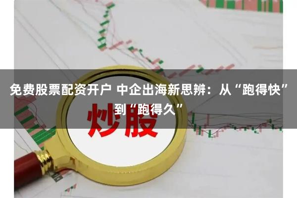 免费股票配资开户 中企出海新思辨：从“跑得快”到“跑得久”