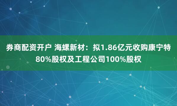 券商配资开户 海螺新材：拟1.86亿元收购康宁特80%股权及工程公司100%股权
