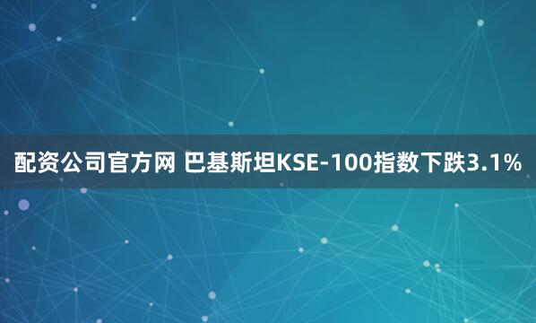 配资公司官方网 巴基斯坦KSE-100指数下跌3.1%