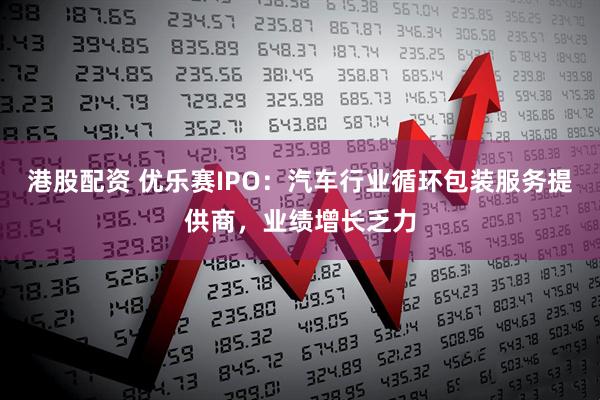 港股配资 优乐赛IPO：汽车行业循环包装服务提供商，业绩增长乏力