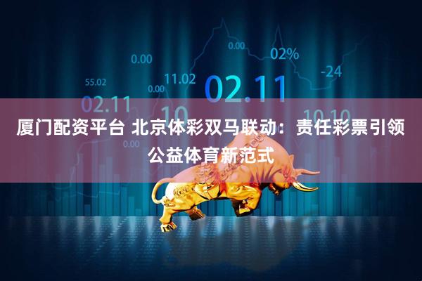 厦门配资平台 北京体彩双马联动：责任彩票引领公益体育新范式