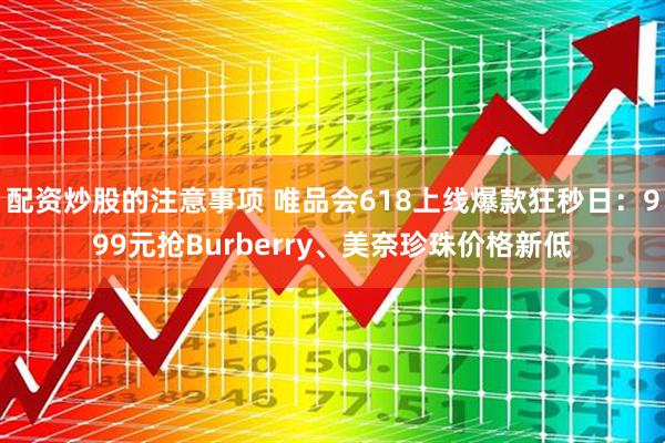 配资炒股的注意事项 唯品会618上线爆款狂秒日：999元抢Burberry、美奈珍珠价格新低