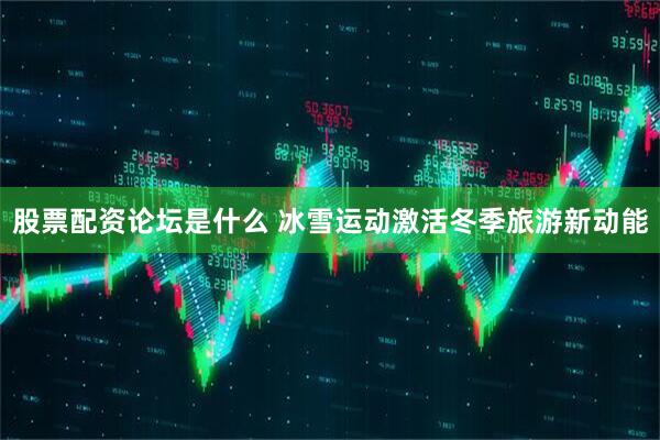 股票配资论坛是什么 冰雪运动激活冬季旅游新动能