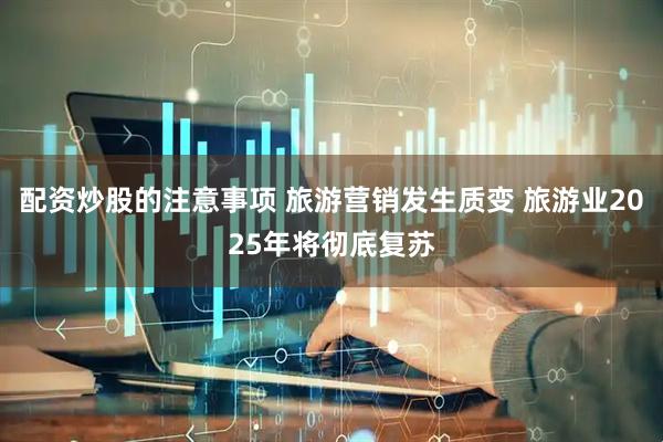 配资炒股的注意事项 旅游营销发生质变 旅游业2025年将彻底复苏