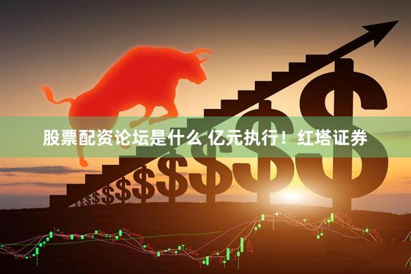 股票配资论坛是什么 亿元执行！红塔证券