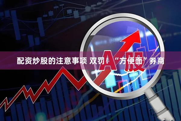 配资炒股的注意事项 双罚！“方便面”券商