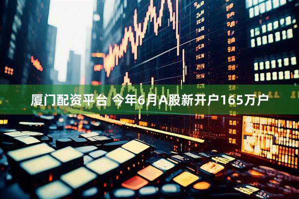 厦门配资平台 今年6月A股新开户165万户