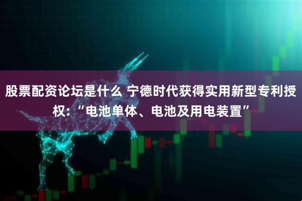 股票配资论坛是什么 宁德时代获得实用新型专利授权: “电池单体、电池及用电装置”