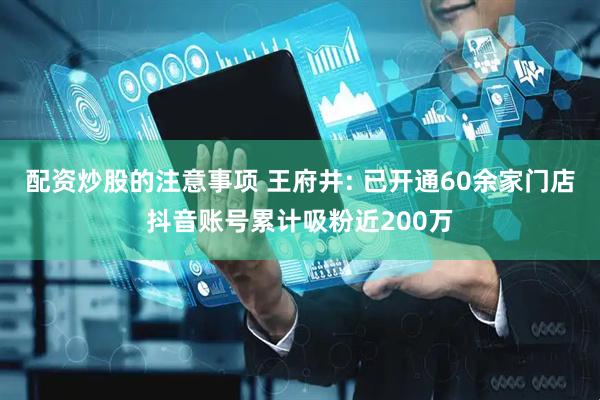 配资炒股的注意事项 王府井: 已开通60余家门店抖音账号累计吸粉近200万