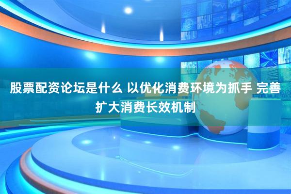 股票配资论坛是什么 以优化消费环境为抓手 完善扩大消费长效机制
