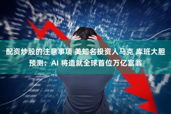 配资炒股的注意事项 美知名投资人马克 库班大胆预测：AI 将造就全球首位万亿富翁