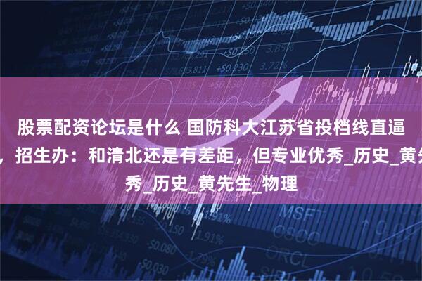 股票配资论坛是什么 国防科大江苏省投档线直逼清华北大，招生办：和清北还是有差距，但专业优秀_历史_黄先生_物理