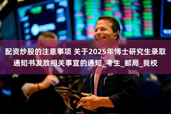 配资炒股的注意事项 关于2025年博士研究生录取通知书发放相关事宜的通知_考生_邮局_我校