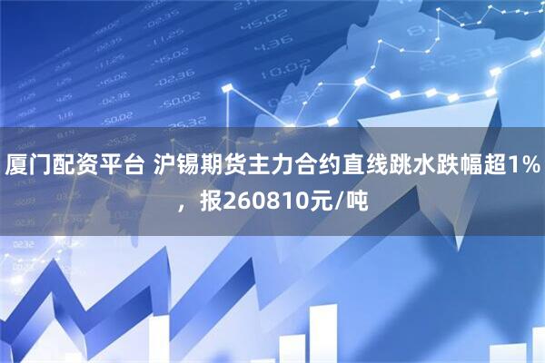 厦门配资平台 沪锡期货主力合约直线跳水跌幅超1%，报260810元/吨