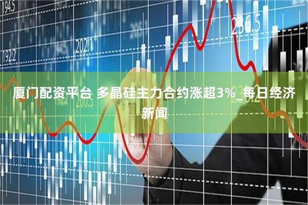厦门配资平台 多晶硅主力合约涨超3%_每日经济新闻