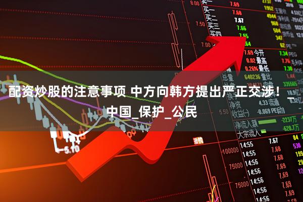 配资炒股的注意事项 中方向韩方提出严正交涉！_中国_保护_公民