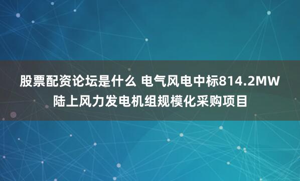 股票配资论坛是什么 电气风电中标814.2MW陆上风力发电机组规模化采购项目