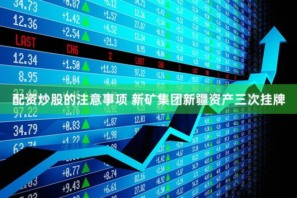 配资炒股的注意事项 新矿集团新疆资产三次挂牌