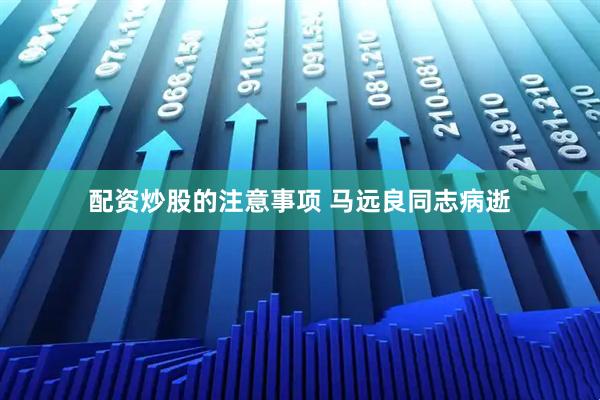 配资炒股的注意事项 马远良同志病逝