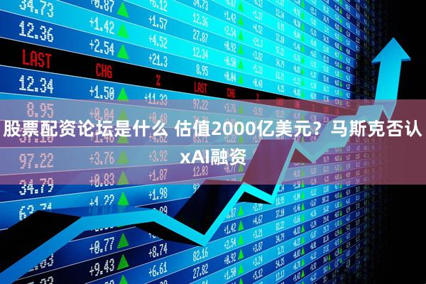 股票配资论坛是什么 估值2000亿美元？马斯克否认xAI融资