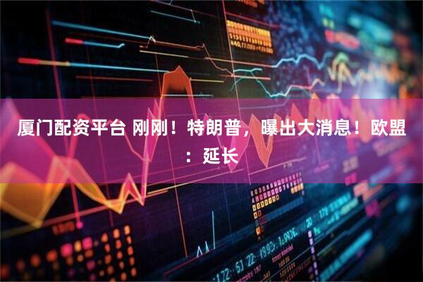 厦门配资平台 刚刚！特朗普，曝出大消息！欧盟：延长