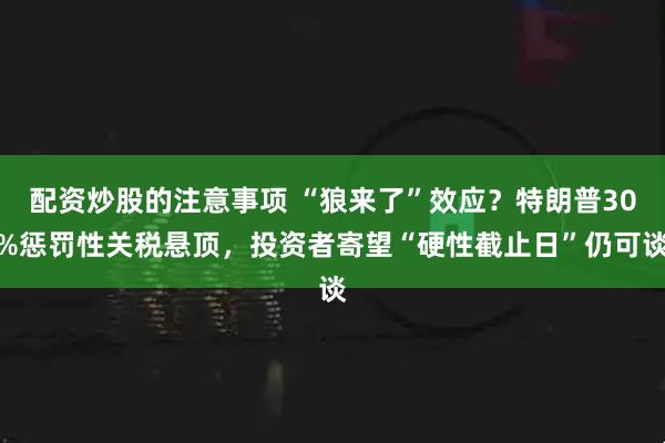配资炒股的注意事项 “狼来了”效应？特朗普30%惩罚性关税悬顶，投资者寄望“硬性截止日”仍可谈