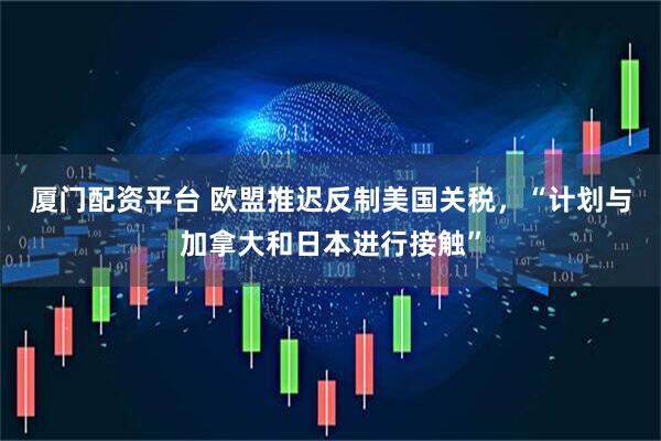 厦门配资平台 欧盟推迟反制美国关税，“计划与加拿大和日本进行接触”