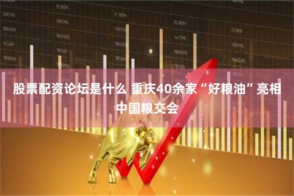股票配资论坛是什么 重庆40余家“好粮油”亮相中国粮交会