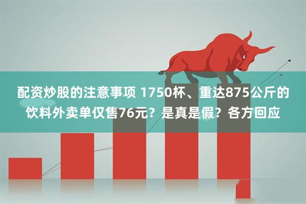 配资炒股的注意事项 1750杯、重达875公斤的饮料外卖单仅售76元？是真是假？各方回应