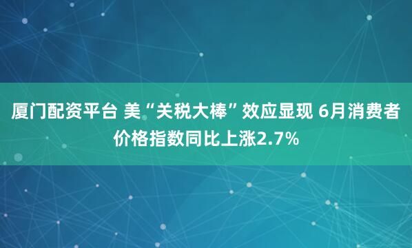 厦门配资平台 美“关税大棒”效应显现 6月消费者价格指数同比上涨2.7%