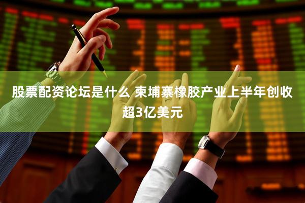 股票配资论坛是什么 柬埔寨橡胶产业上半年创收超3亿美元