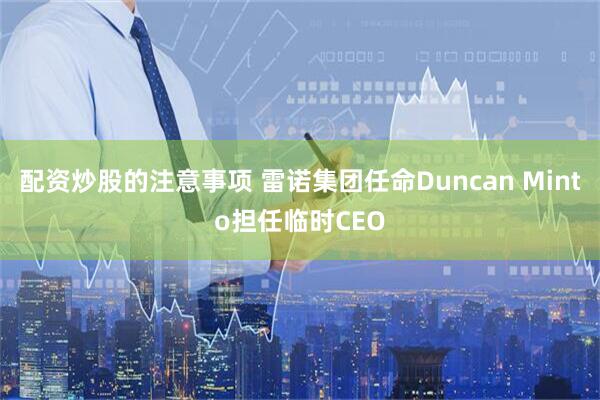 配资炒股的注意事项 雷诺集团任命Duncan Minto担任临时CEO