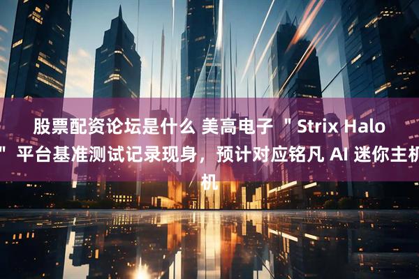 股票配资论坛是什么 美高电子 ＂Strix Halo＂ 平台基准测试记录现身，预计对应铭凡 AI 迷你主机