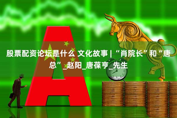 股票配资论坛是什么 文化故事 | “肖院长”和“唐总”_赵阳_唐葆亨_先生