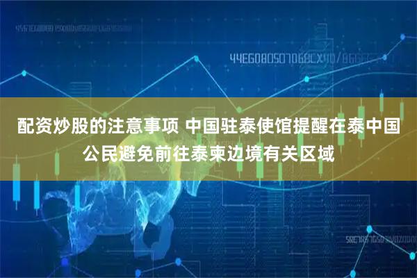 配资炒股的注意事项 中国驻泰使馆提醒在泰中国公民避免前往泰柬边境有关区域