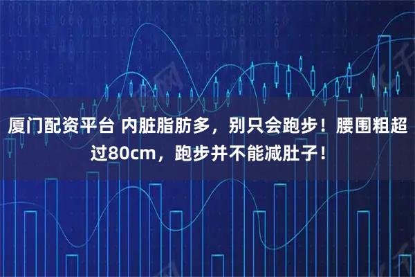 厦门配资平台 内脏脂肪多，别只会跑步！腰围粗超过80cm，跑步并不能减肚子！