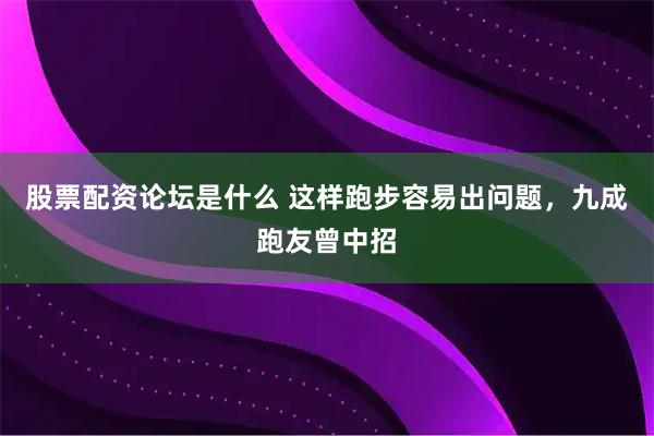 股票配资论坛是什么 这样跑步容易出问题，九成跑友曾中招