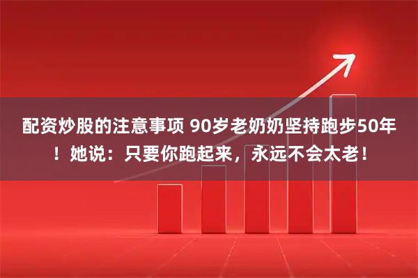 配资炒股的注意事项 90岁老奶奶坚持跑步50年！她说：只要你跑起来，永远不会太老！