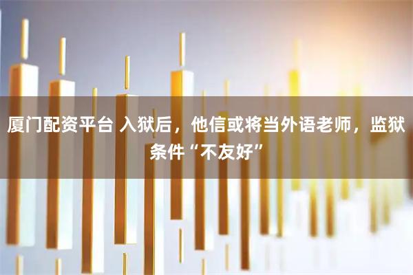 厦门配资平台 入狱后，他信或将当外语老师，监狱条件“不友好”