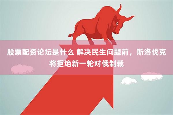 股票配资论坛是什么 解决民生问题前，斯洛伐克将拒绝新一轮对俄制裁
