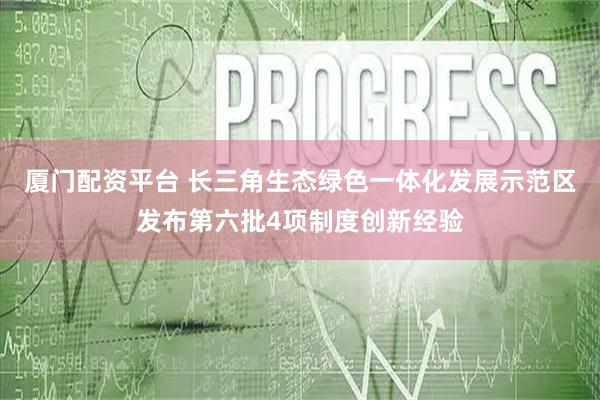 厦门配资平台 长三角生态绿色一体化发展示范区发布第六批4项制度创新经验